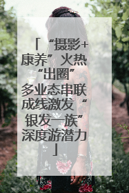“摄影+康养”火热“出圈” 多业态串联成线激发“银发一族”深度游潜力