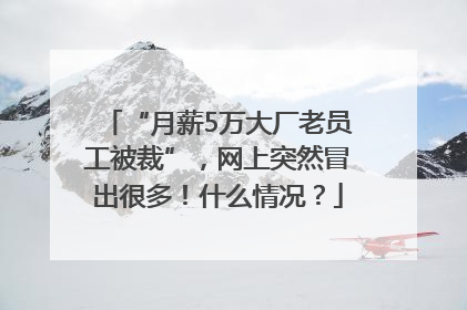 “月薪5万大厂老员工被裁”，网上突然冒出很多！什么情况？