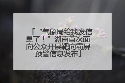 “气象局给我发信息了！”湖南首次面向公众开展靶向霸屏预警信息发布