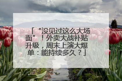 “没见过这么大场面”！外卖大战补贴升级，周末上演大爆单：能持续多久？