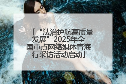 “法治护航高质量发展”2025年全国重点网络媒体青海行采访活动启动