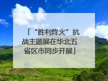“胜利烽火”抗战主题展在华北五省区市同步开展