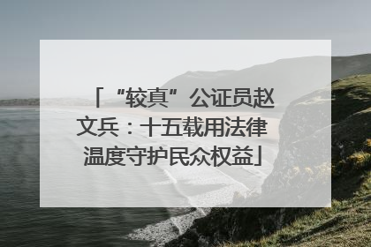 “较真”公证员赵文兵：十五载用法律温度守护民众权益