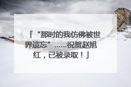 “那时的我仿佛被世界遗忘”……祝贺赵旭红，已被录取！