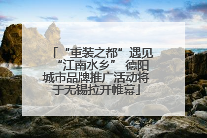 “重装之都”遇见“江南水乡” 德阳城市品牌推广活动将于无锡拉开帷幕