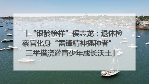 “银龄榜样”侯志龙：退休检察官化身“雷锋精神播种者” 三举措浇灌青少年成长沃土