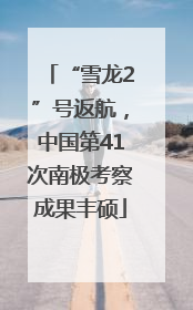 “雪龙2”号返航，中国第41次南极考察成果丰硕