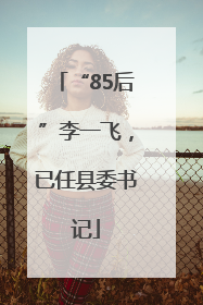 “85后”李一飞，已任县委书记