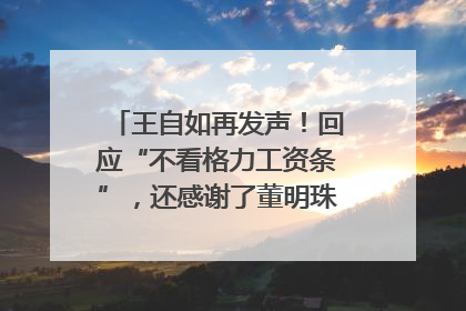 王自如再发声！回应“不看格力工资条”，还感谢了董明珠和雷军｜热财经