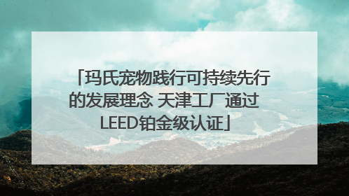 玛氏宠物践行可持续先行的发展理念 天津工厂通过LEED铂金级认证