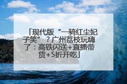 现代版“一骑红尘妃子笑”？广州荔枝玩嗨了：高铁闪送+直播带货+5折开吃
