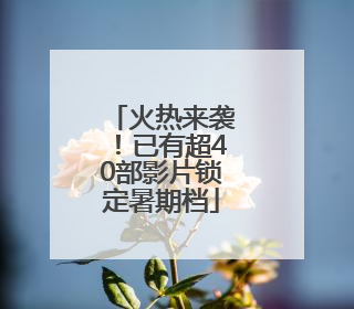 火热来袭！已有超40部影片锁定暑期档