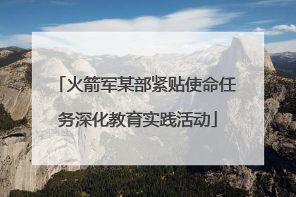 火箭军某部紧贴使命任务深化教育实践活动