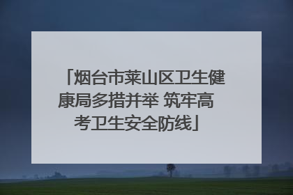 烟台市莱山区卫生健康局多措并举 筑牢高考卫生安全防线
