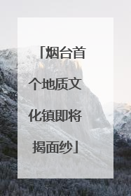 烟台首个地质文化镇即将揭面纱