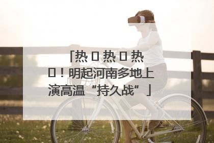 热 ҈ 热 ҈ 热 ҈！明起河南多地上演高温“持久战”