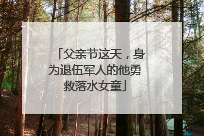 父亲节这天，身为退伍军人的他勇救落水女童