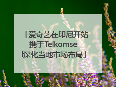 爱奇艺在印尼开站 携手Telkomsel深化当地市场布局
