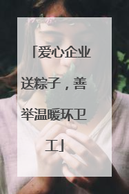 爱心企业送粽子，善举温暖环卫工