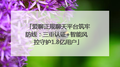 爱聊正规聊天平台筑牢防线：三重认证+智能风控守护1.8亿用户