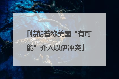 特朗普称美国“有可能”介入以伊冲突