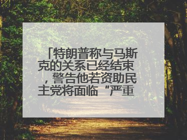 特朗普称与马斯克的关系已经结束，警告他若资助民主党将面临“严重后果”