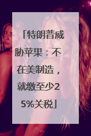 特朗普威胁苹果：不在美制造，就缴至少25%关税