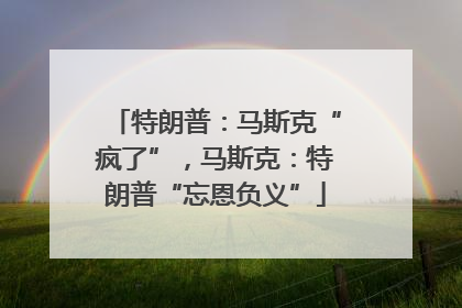 特朗普：马斯克“疯了”，马斯克：特朗普“忘恩负义”