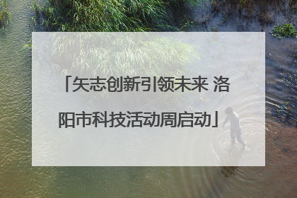 矢志创新引领未来 洛阳市科技活动周启动