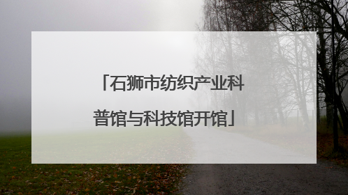 石狮市纺织产业科普馆与科技馆开馆