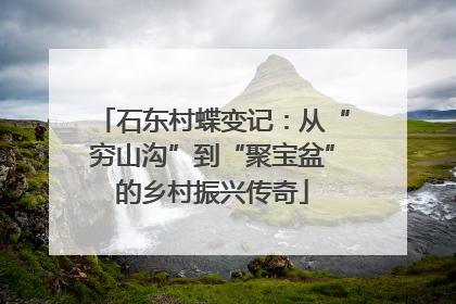 石东村蝶变记：从“穷山沟”到“聚宝盆”的乡村振兴传奇