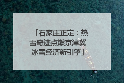 石家庄正定：热雪奇迹点燃京津冀冰雪经济新引擎