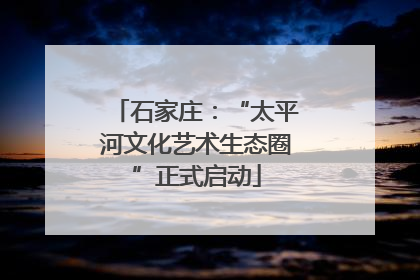 石家庄：“太平河文化艺术生态圈”正式启动