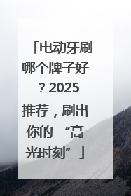 电动牙刷哪个牌子好？2025推荐，刷出你的 “高光时刻”