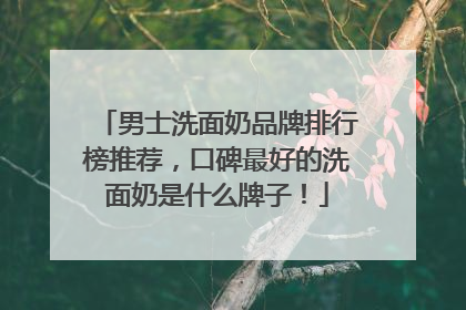 男士洗面奶品牌排行榜推荐，口碑最好的洗面奶是什么牌子！