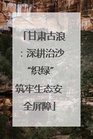 甘肃古浪：深耕治沙“织绿” 筑牢生态安全屏障