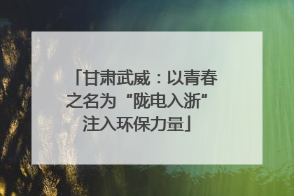 甘肃武威：以青春之名为“陇电入浙”注入环保力量