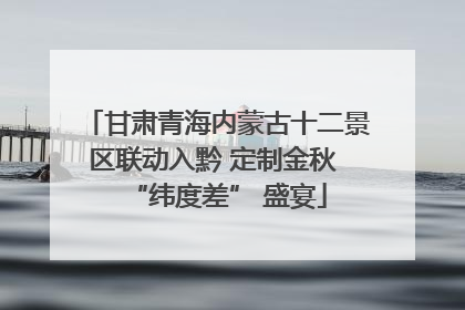 甘肃青海内蒙古十二景区联动入黔 定制金秋 “纬度差” 盛宴