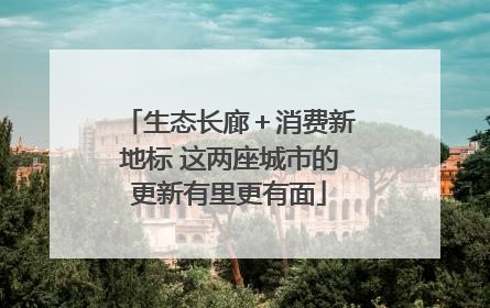 生态长廊＋消费新地标 这两座城市的更新有里更有面
