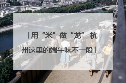 用“米”做“龙” 杭州这里的端午味不一般