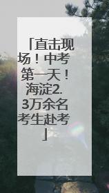 直击现场！中考第一天！海淀2.3万余名考生赴考