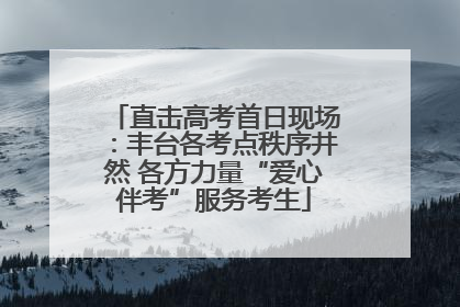 直击高考首日现场：丰台各考点秩序井然 各方力量“爱心伴考”服务考生