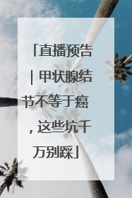 直播预告｜甲状腺结节不等于癌，这些坑千万别踩