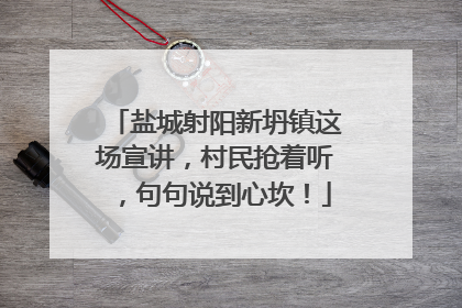 盐城射阳新坍镇这场宣讲，村民抢着听，句句说到心坎！