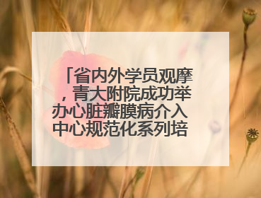 省内外学员观摩，青大附院成功举办心脏瓣膜病介入中心规范化系列培训活动