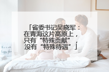 省委书记吴晓军：在青海这片高原上，只有“特殊贡献”，没有“特殊待遇”