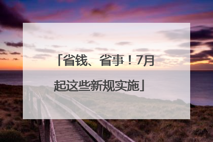 省钱、省事！7月起这些新规实施