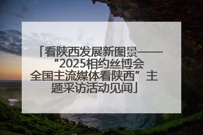 看陕西发展新图景——“2025相约丝博会 全国主流媒体看陕西”主题采访活动见闻