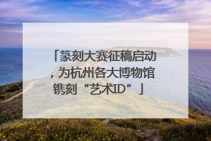 篆刻大赛征稿启动，为杭州各大博物馆镌刻“艺术ID”