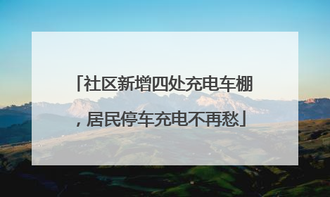 社区新增四处充电车棚，居民停车充电不再愁